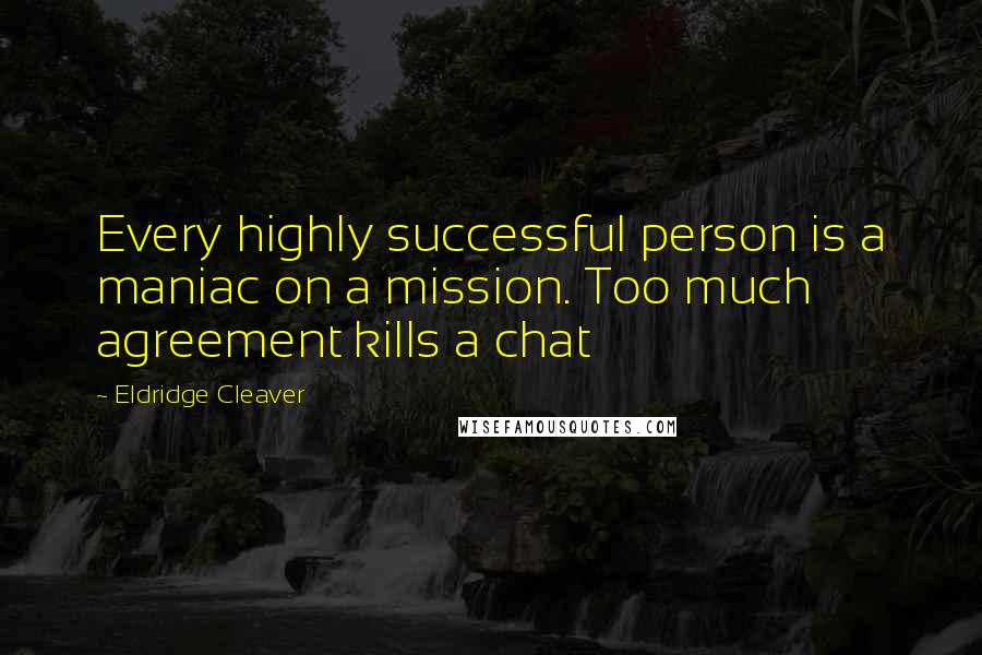 Eldridge Cleaver Quotes: Every highly successful person is a maniac on a mission. Too much agreement kills a chat