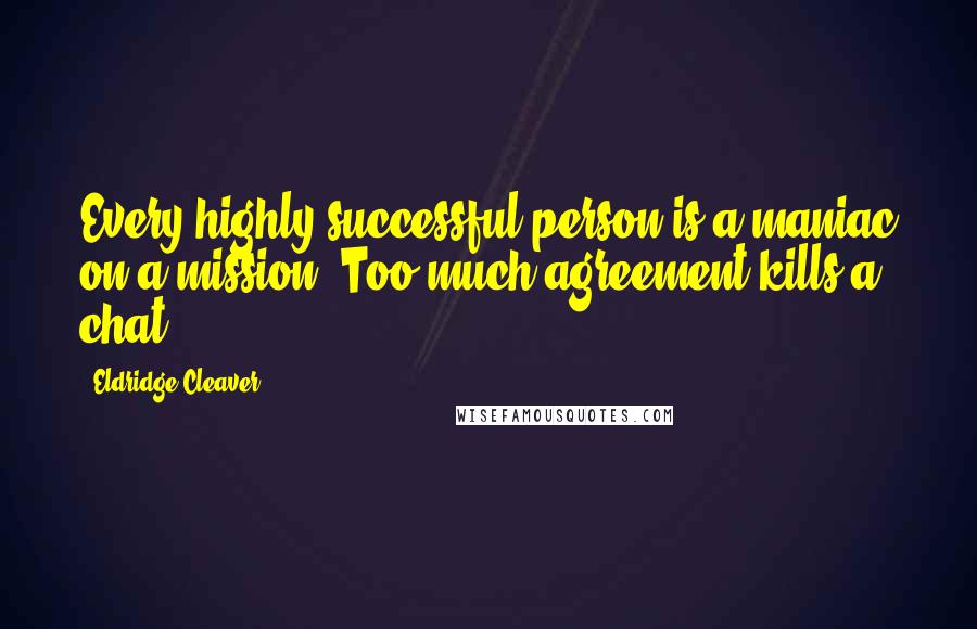 Eldridge Cleaver Quotes: Every highly successful person is a maniac on a mission. Too much agreement kills a chat