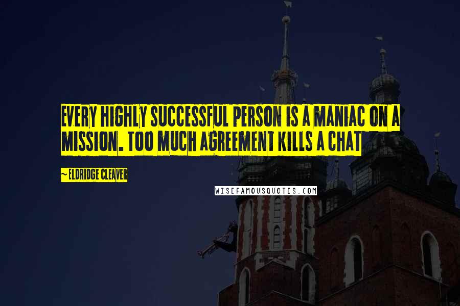 Eldridge Cleaver Quotes: Every highly successful person is a maniac on a mission. Too much agreement kills a chat