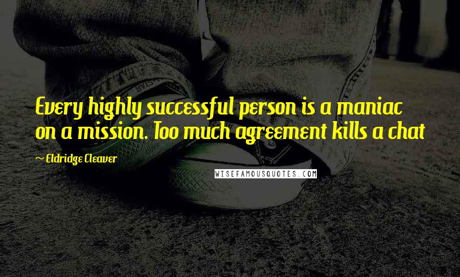 Eldridge Cleaver Quotes: Every highly successful person is a maniac on a mission. Too much agreement kills a chat