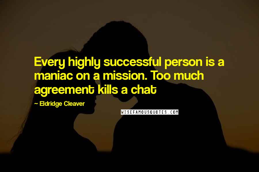 Eldridge Cleaver Quotes: Every highly successful person is a maniac on a mission. Too much agreement kills a chat
