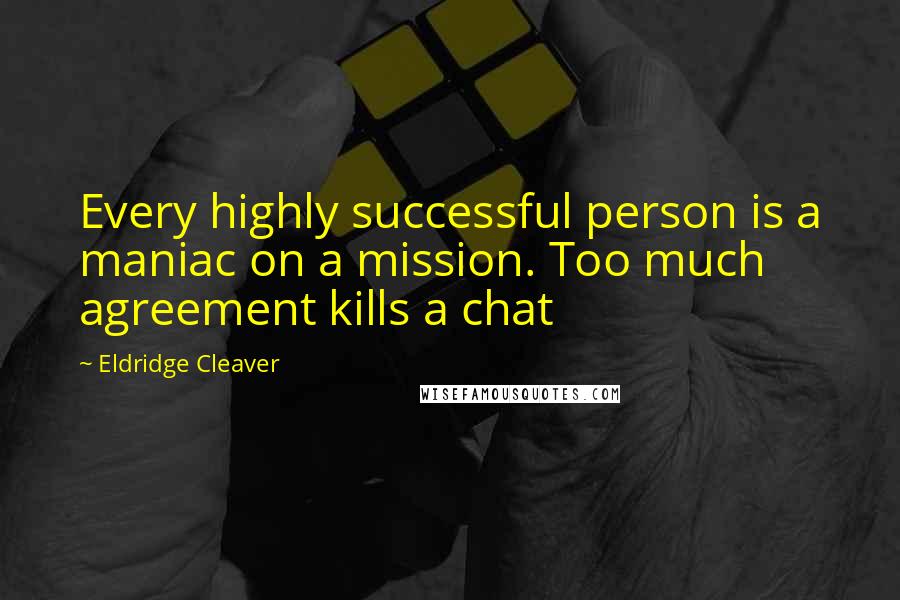 Eldridge Cleaver Quotes: Every highly successful person is a maniac on a mission. Too much agreement kills a chat