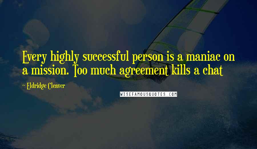 Eldridge Cleaver Quotes: Every highly successful person is a maniac on a mission. Too much agreement kills a chat