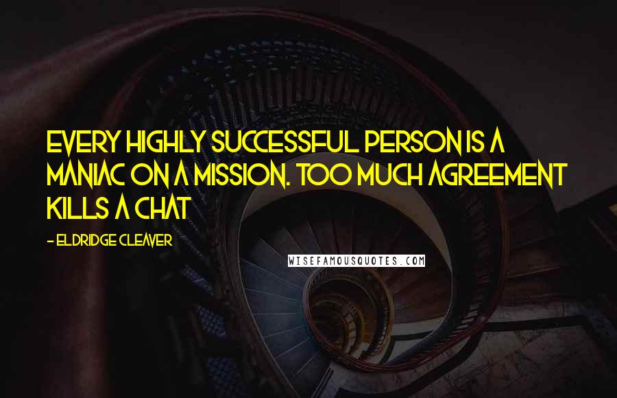 Eldridge Cleaver Quotes: Every highly successful person is a maniac on a mission. Too much agreement kills a chat