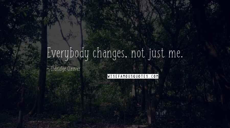 Eldridge Cleaver Quotes: Everybody changes, not just me.