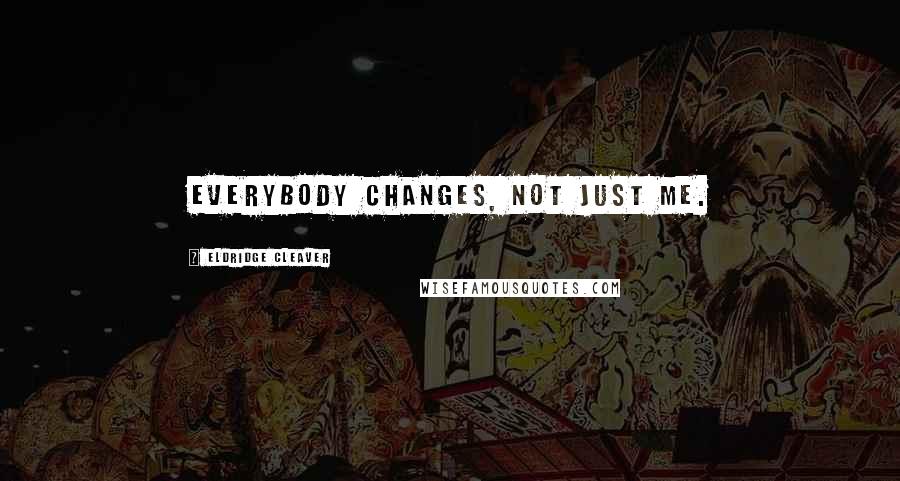 Eldridge Cleaver Quotes: Everybody changes, not just me.