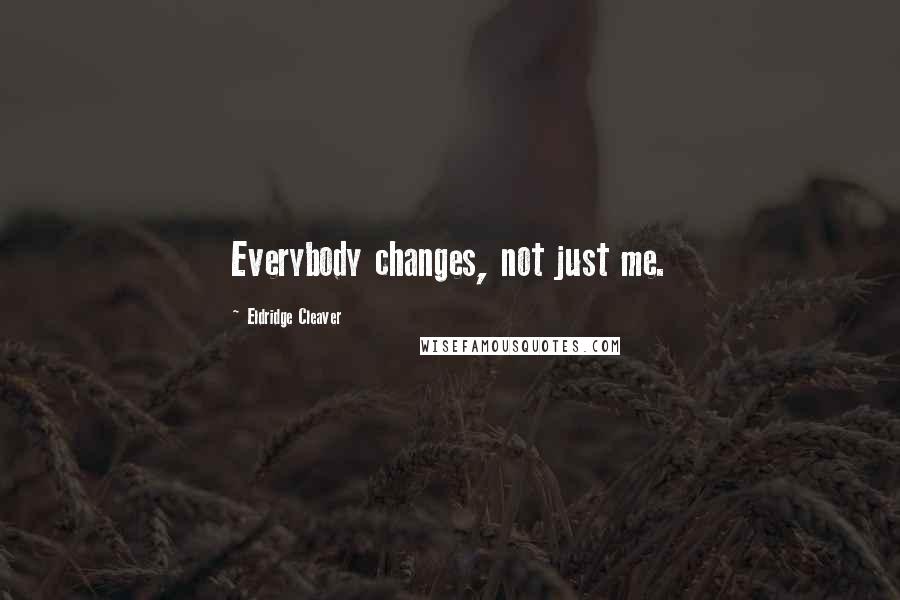 Eldridge Cleaver Quotes: Everybody changes, not just me.