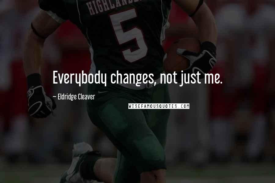 Eldridge Cleaver Quotes: Everybody changes, not just me.