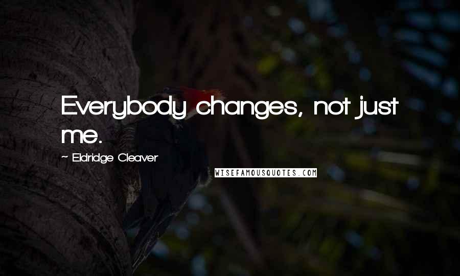 Eldridge Cleaver Quotes: Everybody changes, not just me.