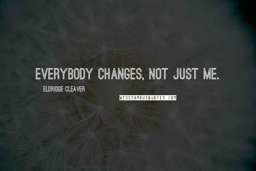 Eldridge Cleaver Quotes: Everybody changes, not just me.