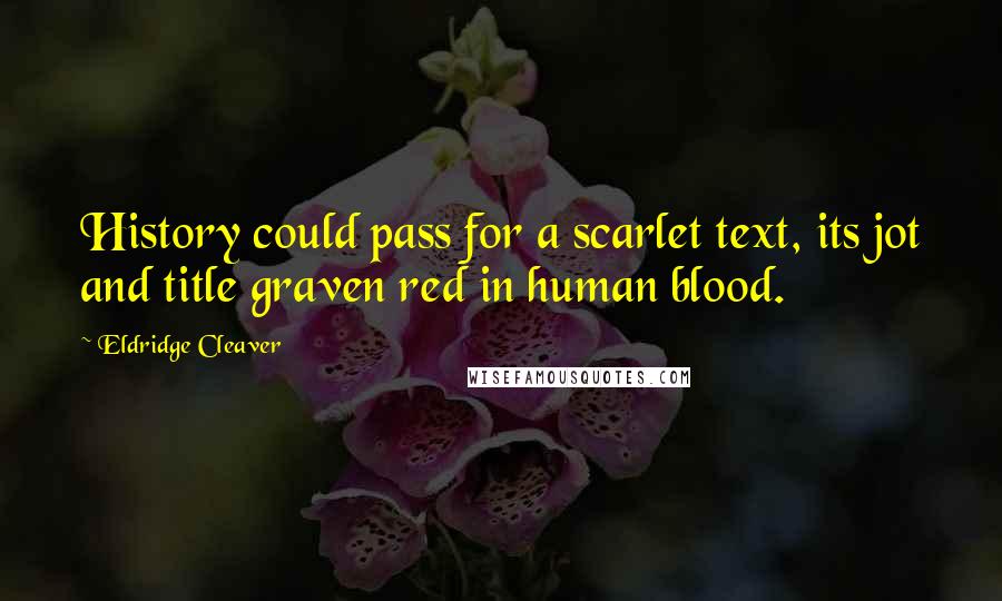 Eldridge Cleaver Quotes: History could pass for a scarlet text, its jot and title graven red in human blood.