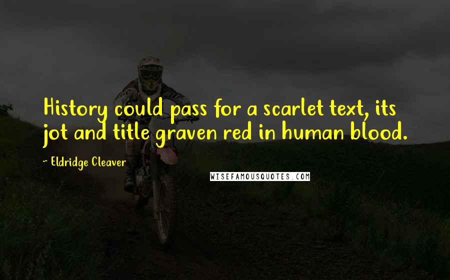 Eldridge Cleaver Quotes: History could pass for a scarlet text, its jot and title graven red in human blood.