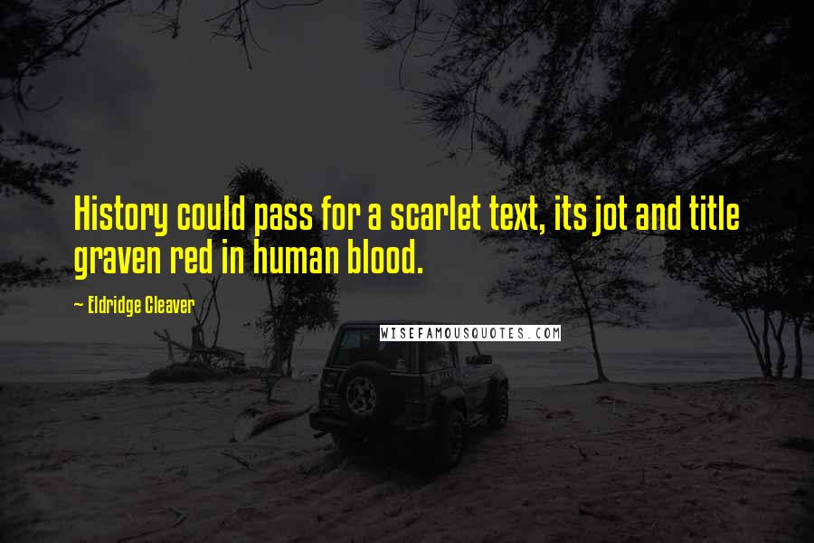 Eldridge Cleaver Quotes: History could pass for a scarlet text, its jot and title graven red in human blood.