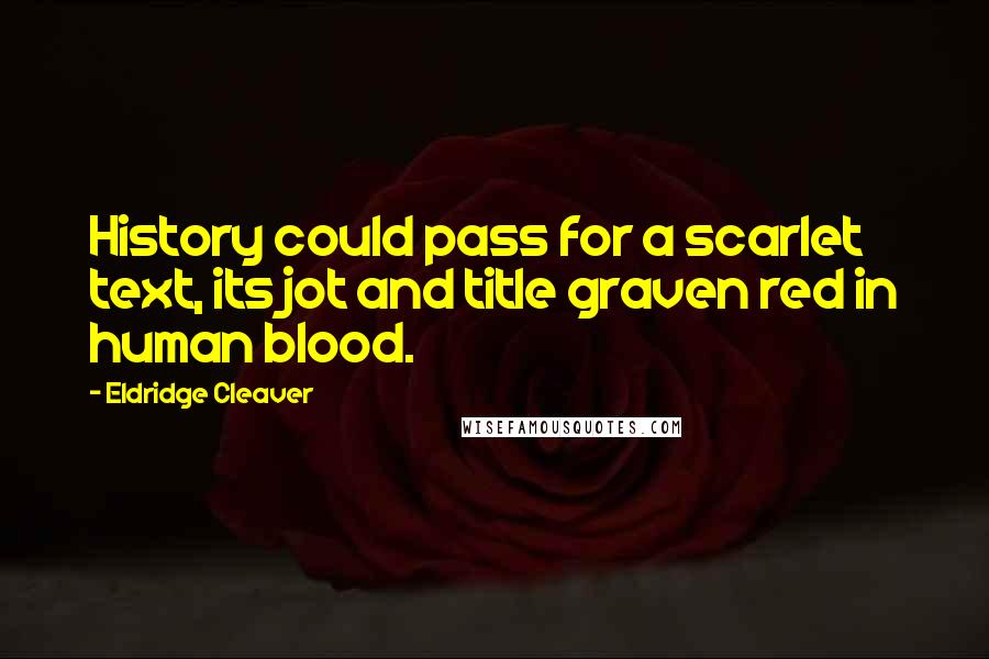 Eldridge Cleaver Quotes: History could pass for a scarlet text, its jot and title graven red in human blood.