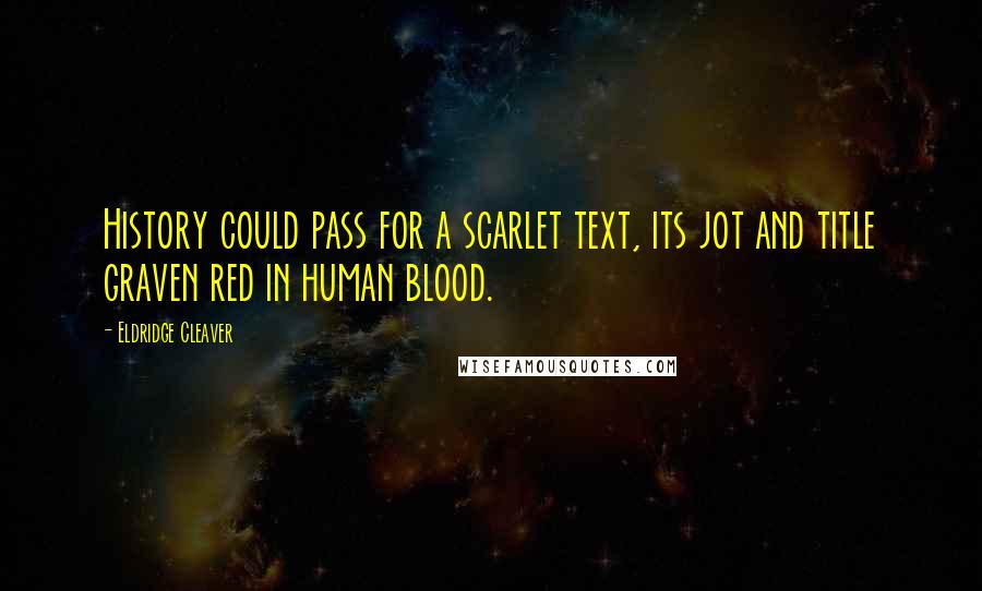 Eldridge Cleaver Quotes: History could pass for a scarlet text, its jot and title graven red in human blood.