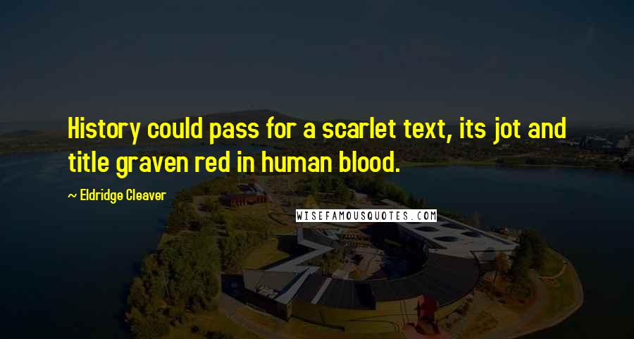 Eldridge Cleaver Quotes: History could pass for a scarlet text, its jot and title graven red in human blood.