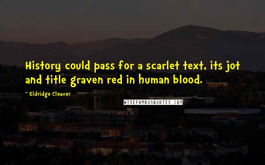 Eldridge Cleaver Quotes: History could pass for a scarlet text, its jot and title graven red in human blood.