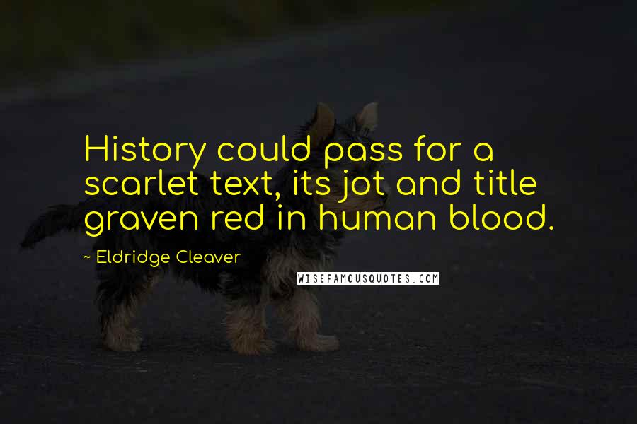 Eldridge Cleaver Quotes: History could pass for a scarlet text, its jot and title graven red in human blood.