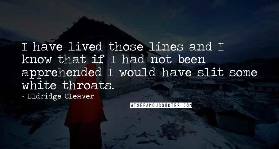 Eldridge Cleaver Quotes: I have lived those lines and I know that if I had not been apprehended I would have slit some white throats.