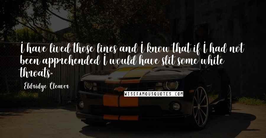 Eldridge Cleaver Quotes: I have lived those lines and I know that if I had not been apprehended I would have slit some white throats.