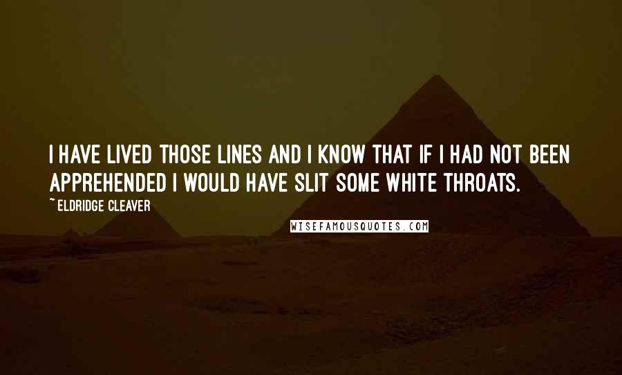 Eldridge Cleaver Quotes: I have lived those lines and I know that if I had not been apprehended I would have slit some white throats.