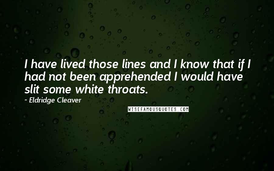 Eldridge Cleaver Quotes: I have lived those lines and I know that if I had not been apprehended I would have slit some white throats.