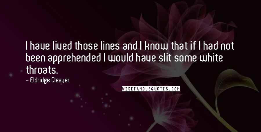 Eldridge Cleaver Quotes: I have lived those lines and I know that if I had not been apprehended I would have slit some white throats.