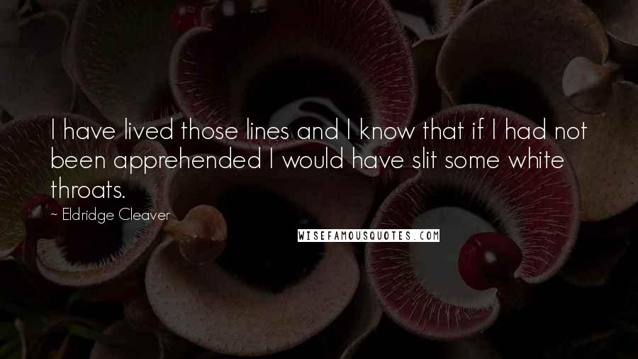 Eldridge Cleaver Quotes: I have lived those lines and I know that if I had not been apprehended I would have slit some white throats.