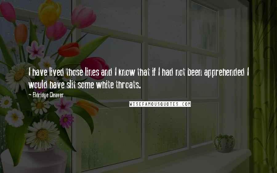 Eldridge Cleaver Quotes: I have lived those lines and I know that if I had not been apprehended I would have slit some white throats.