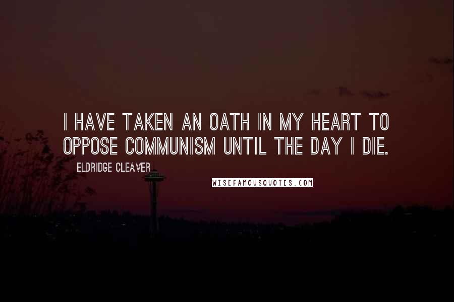 Eldridge Cleaver Quotes: I have taken an oath in my heart to oppose communism until the day I die.