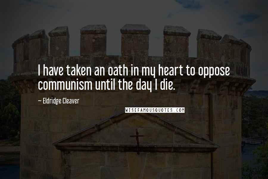 Eldridge Cleaver Quotes: I have taken an oath in my heart to oppose communism until the day I die.