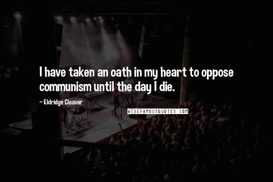 Eldridge Cleaver Quotes: I have taken an oath in my heart to oppose communism until the day I die.