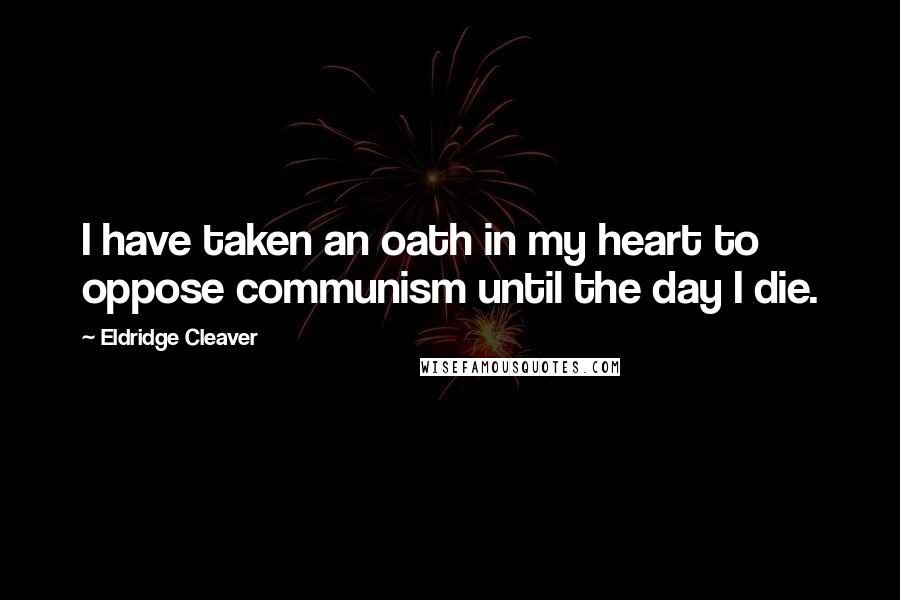 Eldridge Cleaver Quotes: I have taken an oath in my heart to oppose communism until the day I die.