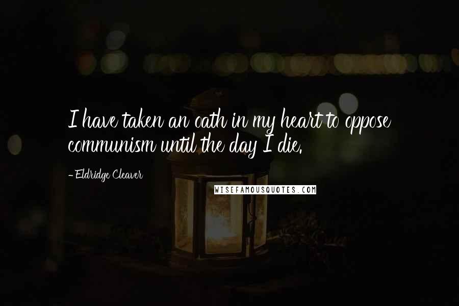 Eldridge Cleaver Quotes: I have taken an oath in my heart to oppose communism until the day I die.