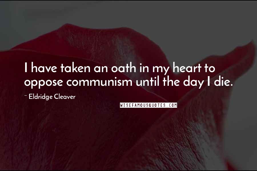 Eldridge Cleaver Quotes: I have taken an oath in my heart to oppose communism until the day I die.