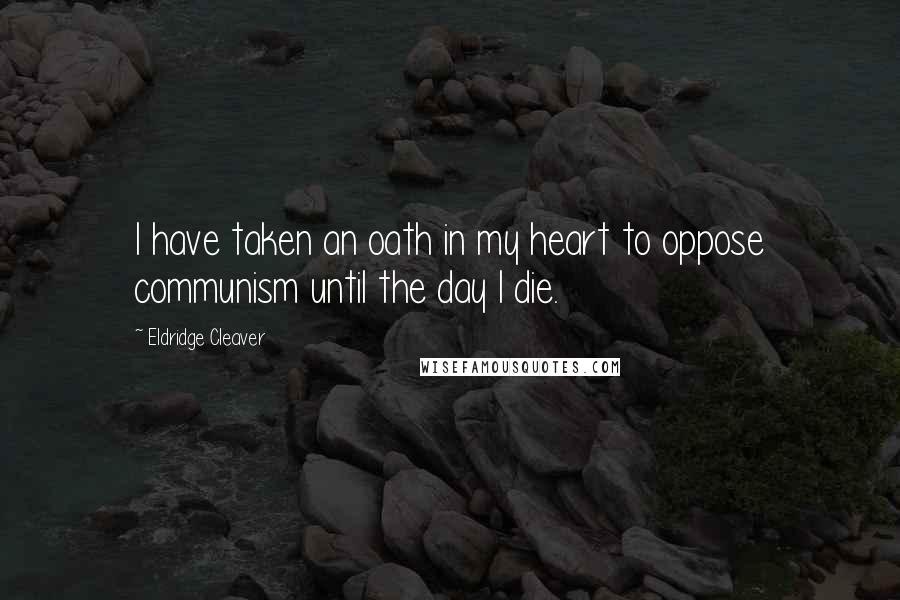 Eldridge Cleaver Quotes: I have taken an oath in my heart to oppose communism until the day I die.