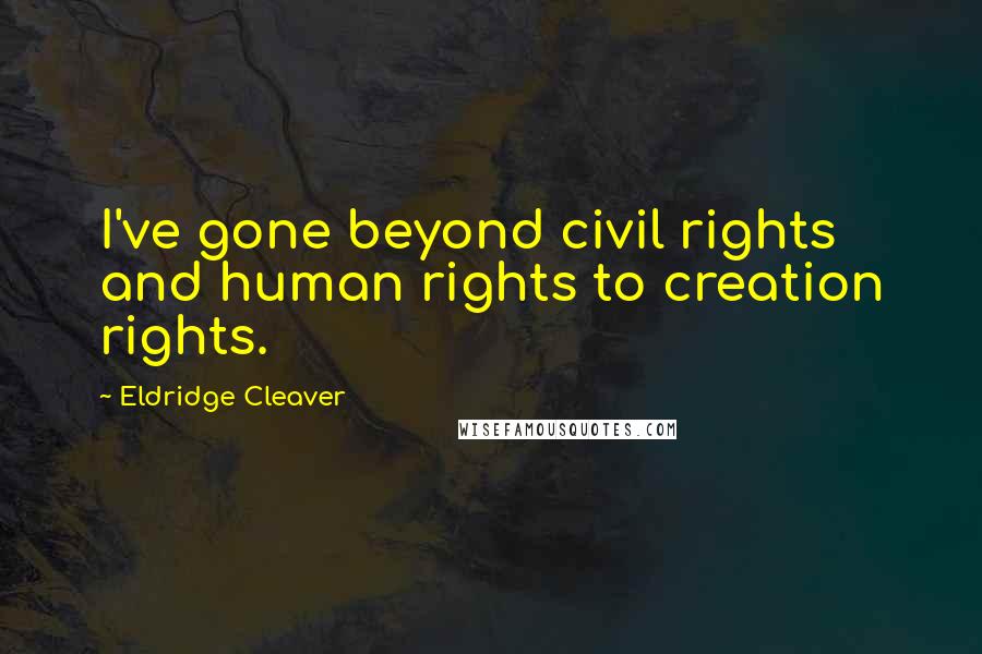 Eldridge Cleaver Quotes: I've gone beyond civil rights and human rights to creation rights.