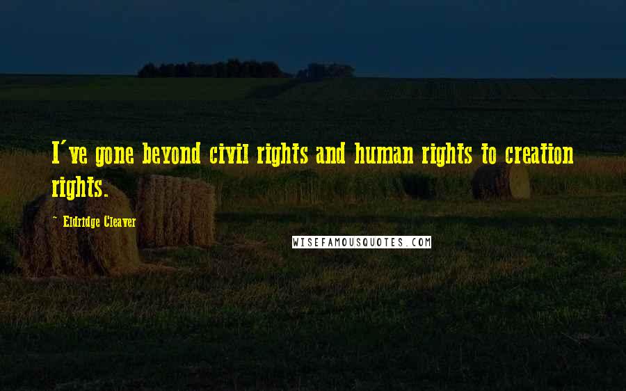 Eldridge Cleaver Quotes: I've gone beyond civil rights and human rights to creation rights.