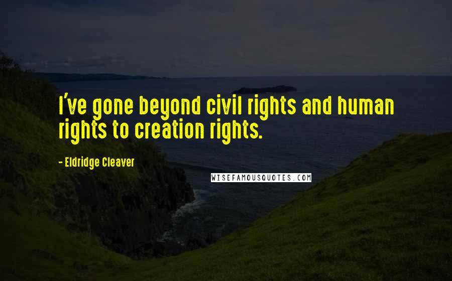 Eldridge Cleaver Quotes: I've gone beyond civil rights and human rights to creation rights.