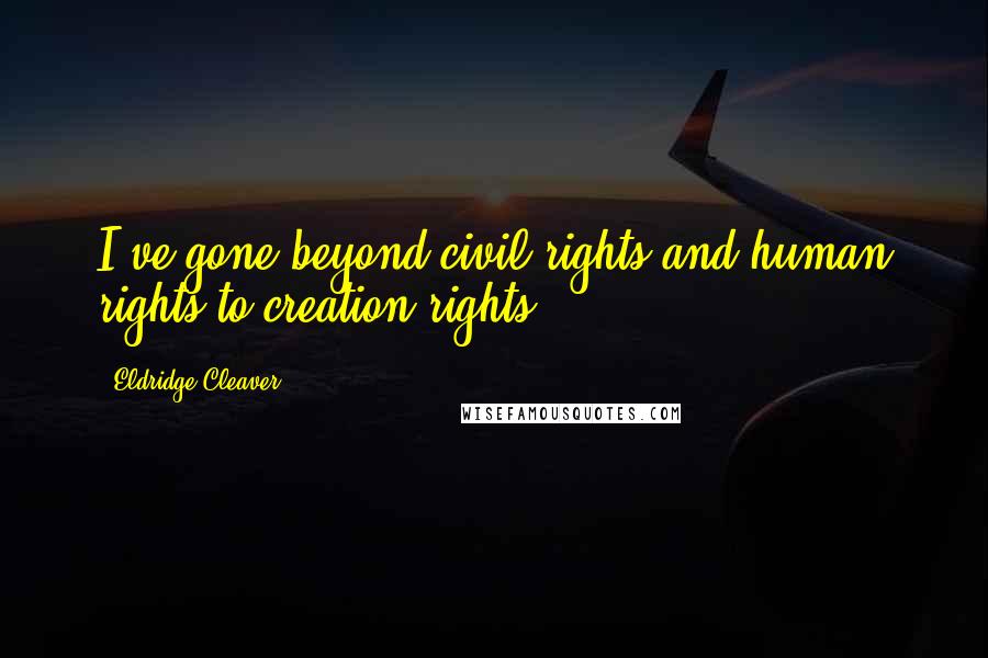 Eldridge Cleaver Quotes: I've gone beyond civil rights and human rights to creation rights.