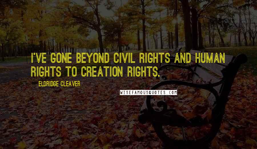 Eldridge Cleaver Quotes: I've gone beyond civil rights and human rights to creation rights.