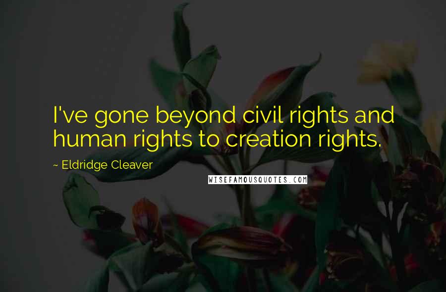 Eldridge Cleaver Quotes: I've gone beyond civil rights and human rights to creation rights.