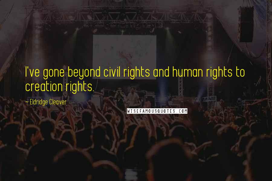 Eldridge Cleaver Quotes: I've gone beyond civil rights and human rights to creation rights.