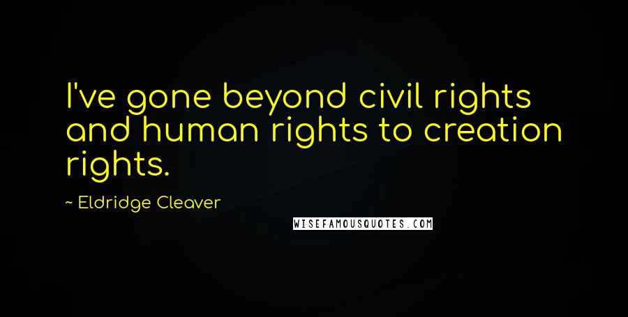 Eldridge Cleaver Quotes: I've gone beyond civil rights and human rights to creation rights.