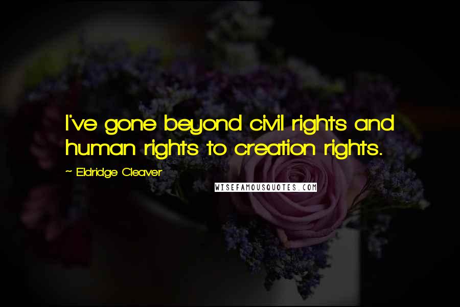 Eldridge Cleaver Quotes: I've gone beyond civil rights and human rights to creation rights.