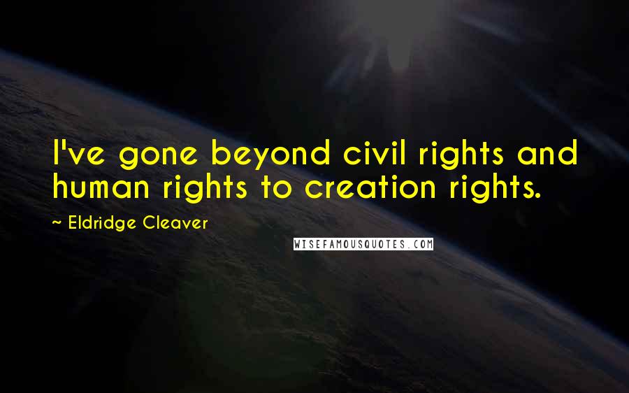 Eldridge Cleaver Quotes: I've gone beyond civil rights and human rights to creation rights.