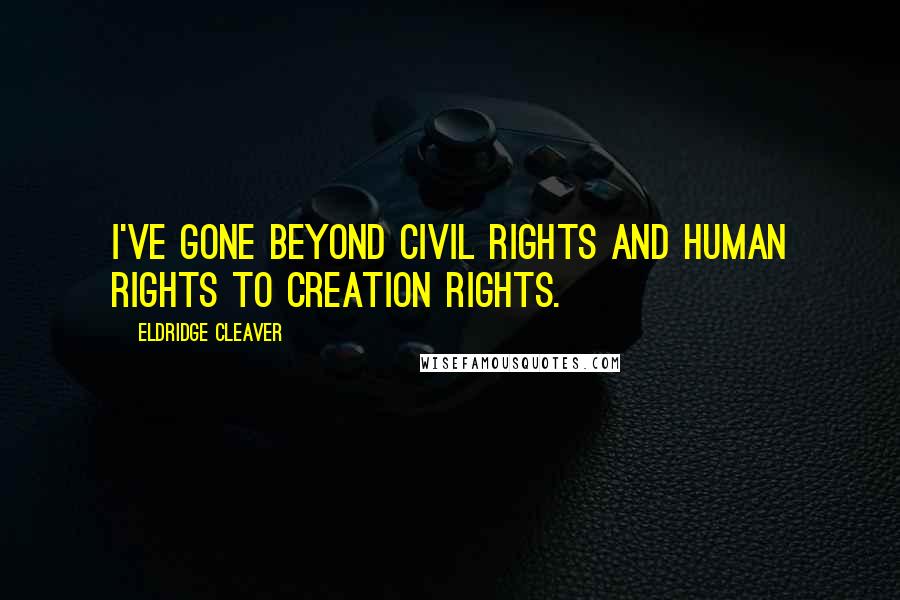 Eldridge Cleaver Quotes: I've gone beyond civil rights and human rights to creation rights.