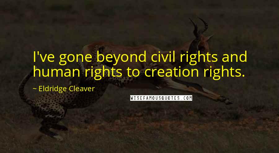 Eldridge Cleaver Quotes: I've gone beyond civil rights and human rights to creation rights.