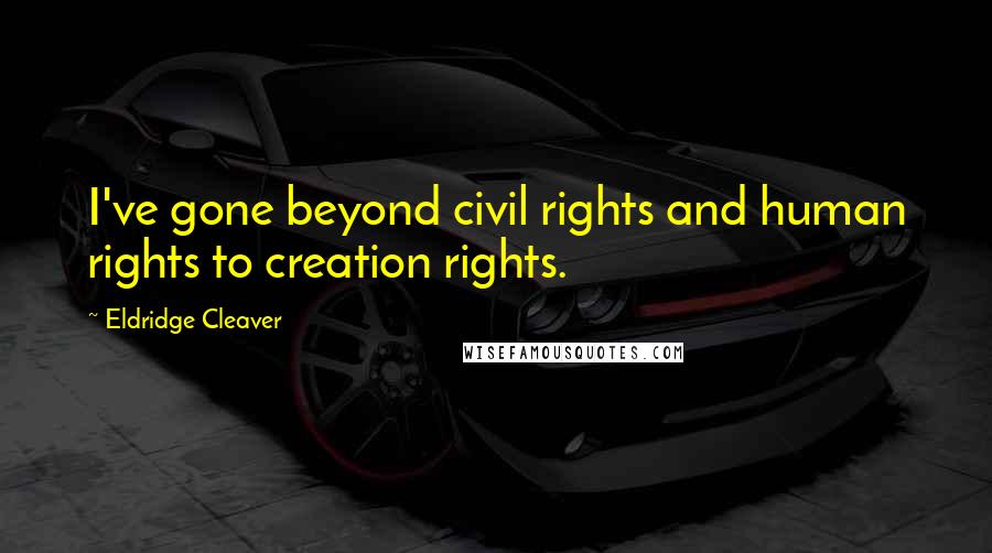 Eldridge Cleaver Quotes: I've gone beyond civil rights and human rights to creation rights.