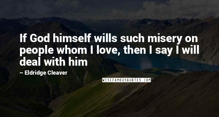 Eldridge Cleaver Quotes: If God himself wills such misery on people whom I love, then I say I will deal with him